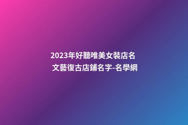 2023年好聽唯美女裝店名 文藝復古店鋪名字-名學網-第1張-店鋪起名-玄機派
